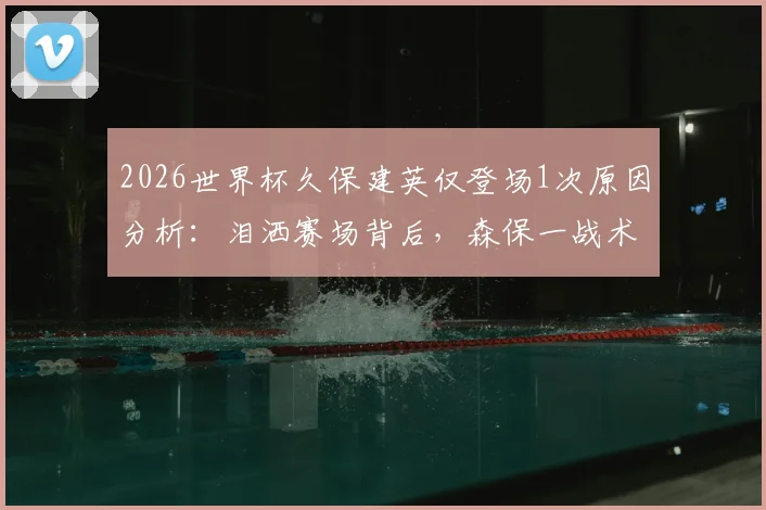 2026世界杯久保建英仅登场1次原因分析：泪洒赛场背后，森保一战术与天才球员的困境