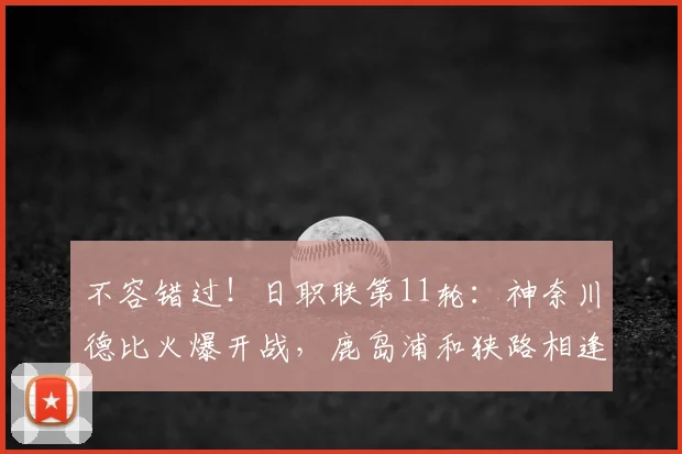 不容错过！日职联第11轮：神奈川德比火爆开战，鹿岛浦和狭路相逢