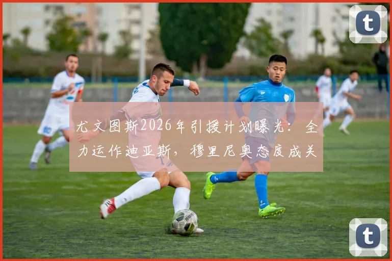 尤文图斯2026年引援计划曝光：全力运作迪亚斯，穆里尼奥态度成关键转折点