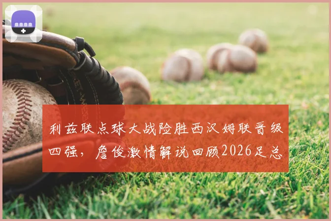 利兹联点球大战险胜西汉姆联晋级四强，詹俊激情解说回顾2026足总杯八强经典战役