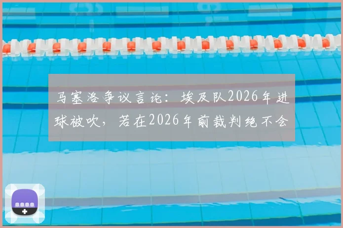 马塞洛争议言论：埃及队2026年进球被吹，若在2026年前裁判绝不会判犯规