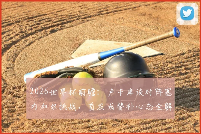 2026世界杯前瞻:卢卡库谈对阵塞内加尔挑战,首发或替补心态全解析,附比利时锋线战术分析