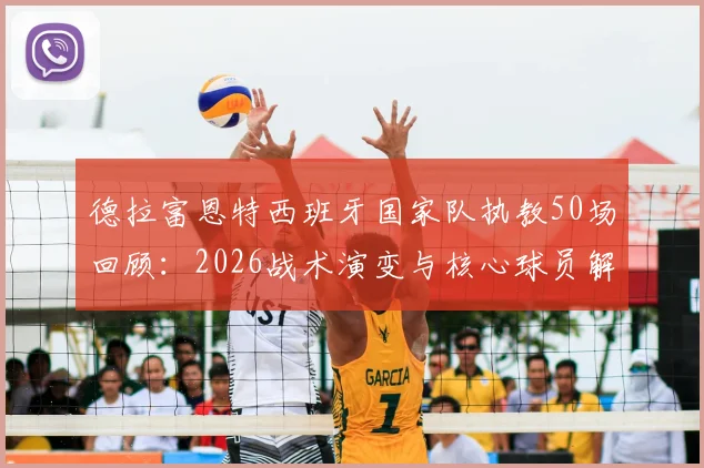 德拉富恩特西班牙国家队执教50场回顾：2026战术演变与核心球员解析，展望欧洲杯前景