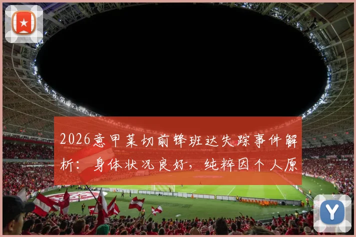 2026意甲莱切前锋班达失踪事件解析：身体状况良好，纯粹因个人原因拒绝归队训练