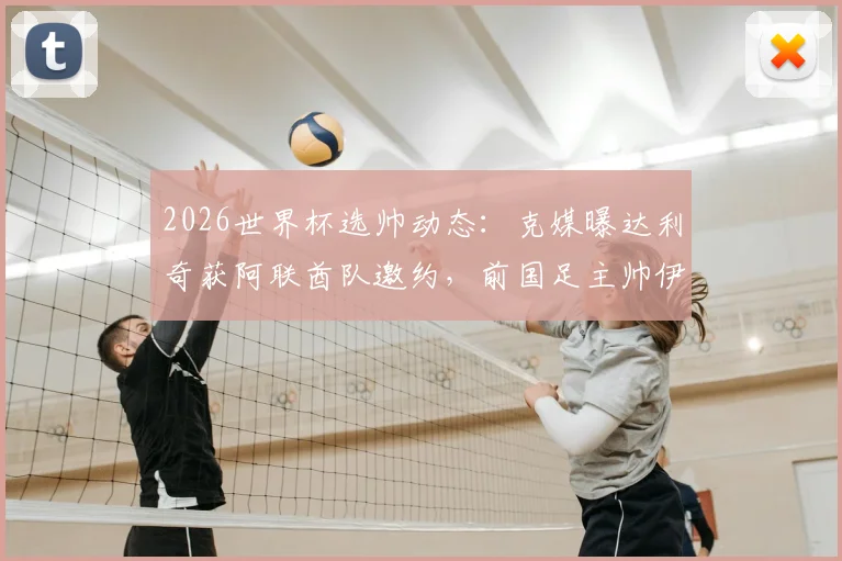 2026世界杯选帅动态:克媒曝达利奇获阿联酋队邀约,前国足主帅伊万或随行加盟