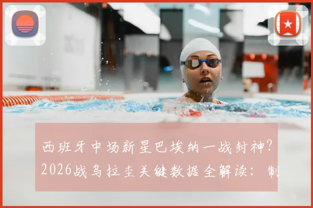 西班牙中场新星巴埃纳一战封神？2026战乌拉圭关键数据全解读：制胜球+75%传球成功率背后