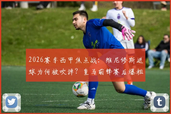 2026赛季西甲焦点战：维尼修斯进球为何被吹掉？皇马前锋赛后爆粗怒斥判罚，详解VAR取消进球规则与争议始末