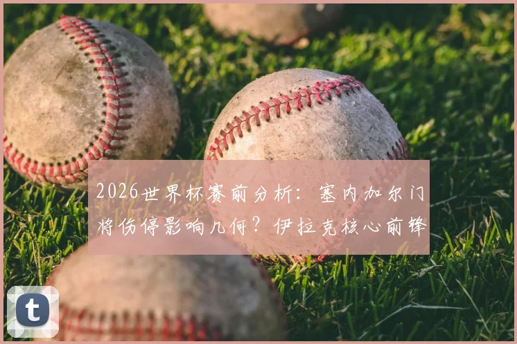 2026世界杯赛前分析：塞内加尔门将伤停影响几何？伊拉克核心前锋缺阵成关键变数