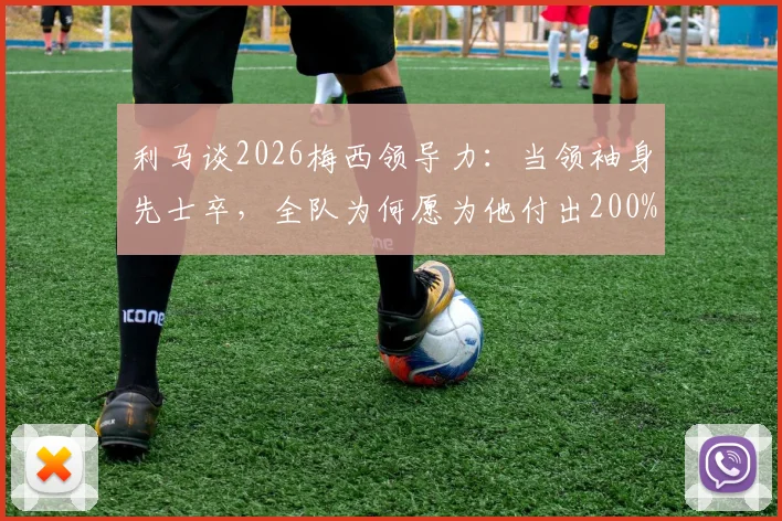 利马谈2026梅西领导力:当领袖身先士卒,全队为何愿为他付出200%?