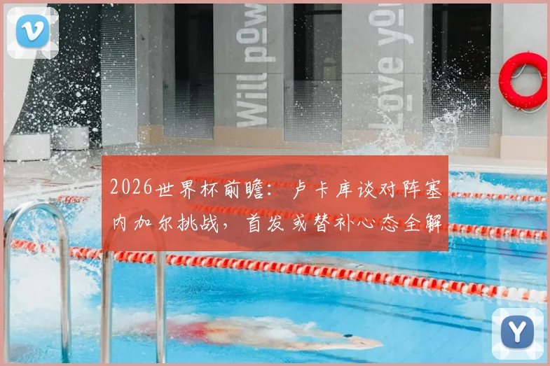 2026世界杯前瞻：卢卡库谈对阵塞内加尔挑战，首发或替补心态全解析，附比利时锋线战术分析