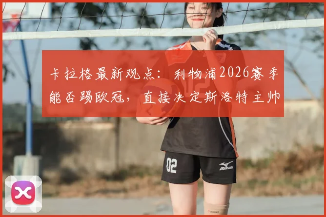 卡拉格最新观点：利物浦2026赛季能否踢欧冠，直接决定斯洛特主帅位置是否稳固，详解背后逻辑与球队前景