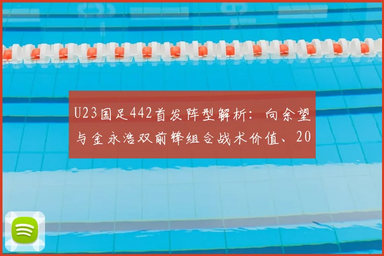 U23国足442首发阵型解析:向余望与金永浩双前锋组合战术价值、2026亚洲杯阵容展望及进攻体系特点全览