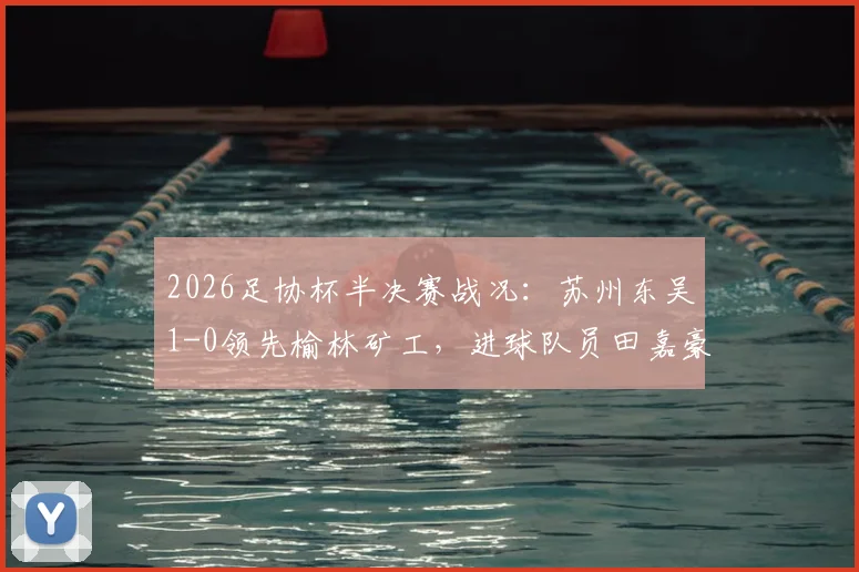 2026足协杯半决赛战况:苏州东吴1-0领先榆林矿工,进球队员田嘉豪资料背景一览