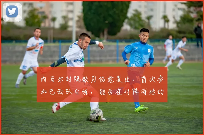 内马尔时隔数月伤愈复出，首次参加巴西队合练，能否在对阵海地的热身赛中登场成2026世界杯前最大看点