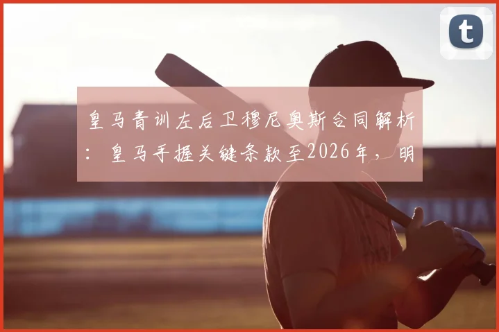 皇马青训左后卫穆尼奥斯合同解析：皇马手握关键条款至2026年，明确拒绝其未来加盟巴萨