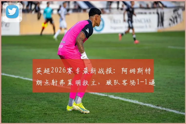 英超2026赛季最新战报：阿姆斯特朗点射弗莱明救主，狼队客场1-1逼平伯恩利全场比赛回顾
