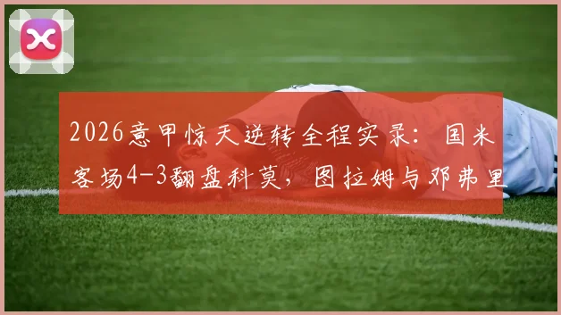 2026意甲惊天逆转全程实录：国米客场4-3翻盘科莫，图拉姆与邓弗里斯双双梅开二度，附全场关键数据深度解析
