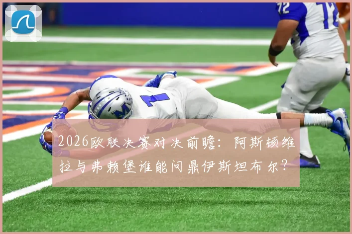 2026欧联决赛对决前瞻:阿斯顿维拉与弗赖堡谁能问鼎伊斯坦布尔?球迷观赛指南