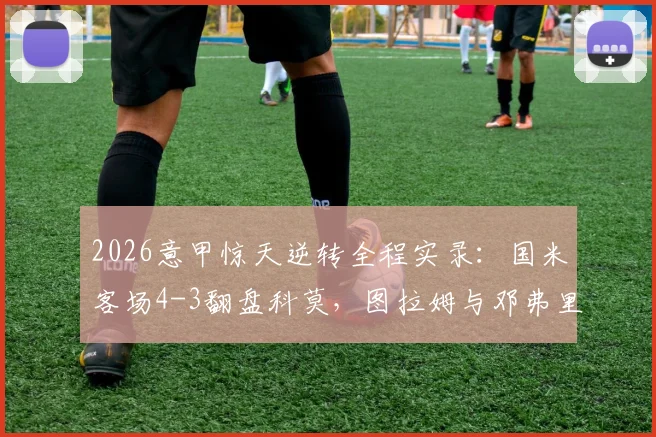 2026意甲惊天逆转全程实录：国米客场4-3翻盘科莫，图拉姆与邓弗里斯双双梅开二度，附全场关键数据深度解析