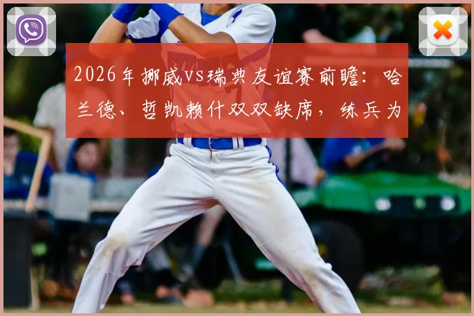2026年挪威vs瑞典友谊赛前瞻：哈兰德、哲凯赖什双双缺席，练兵为主，历史交锋与看点解析