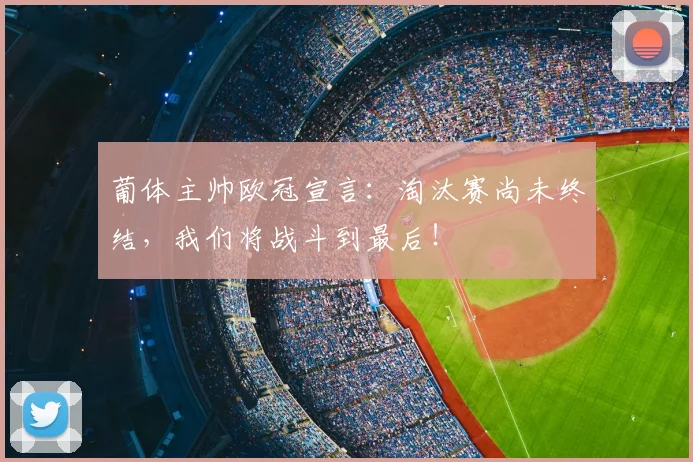 葡体主帅欧冠宣言：淘汰赛尚未终结，我们将战斗到最后！