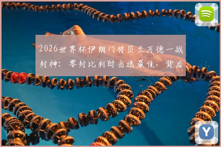 2026世界杯伊朗门将贝兰万德一战封神:零封比利时当选最佳,背后技术特点与成长经历全解析