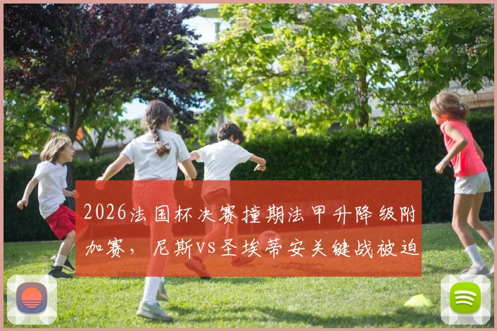 2026法国杯决赛撞期法甲升降级附加赛,尼斯vs圣埃蒂安关键战被迫延期,最新赛程安排解析