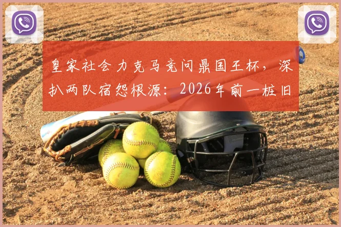 皇家社会力克马竞问鼎国王杯,深扒两队宿怨根源:2026年前一桩旧案如何影响至今?