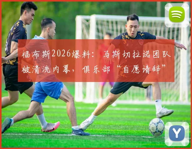 福布斯2026爆料：马斯切拉诺团队被清洗内幕，俱乐部“自愿请辞”说辞可信度分析