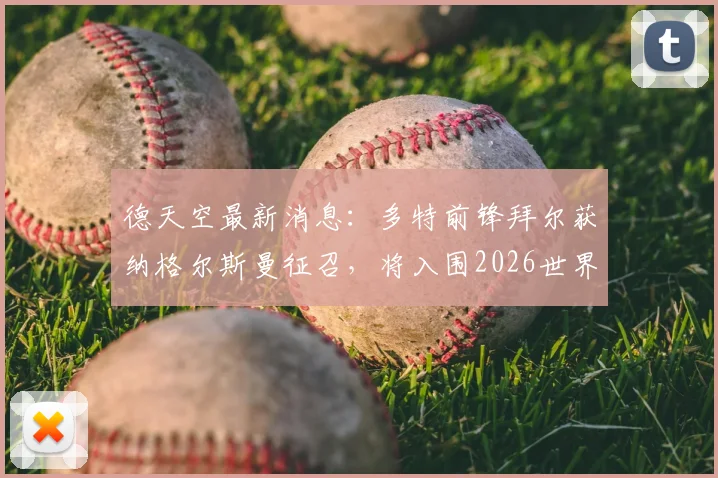 德天空最新消息：多特前锋拜尔获纳格尔斯曼征召，将入围2026世界杯大名单