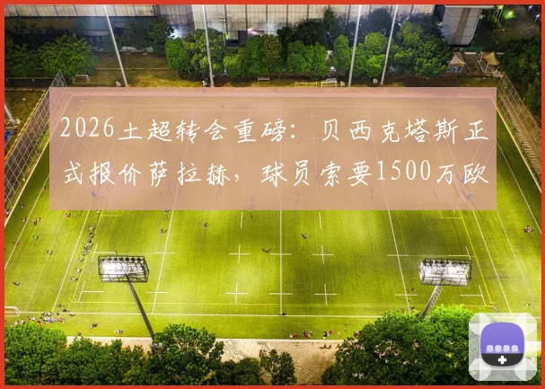2026土超转会重磅:贝西克塔斯正式报价萨拉赫,球员索要1500万欧年薪,利物浦面临抉择