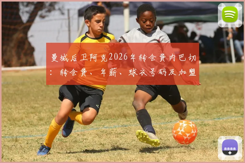 曼城后卫阿克2026年转会费内巴切：转会费、年薪、球衣号码及加盟原因深度解读