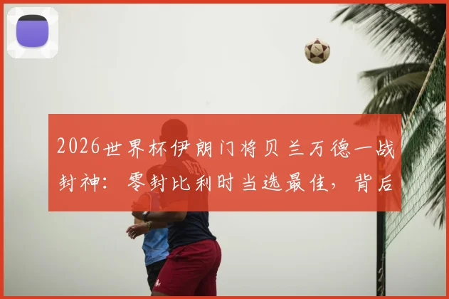 2026世界杯伊朗门将贝兰万德一战封神：零封比利时当选最佳，背后技术特点与成长经历全解析