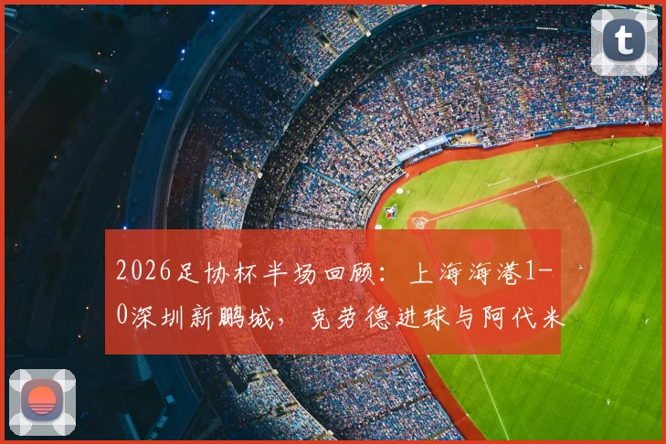 2026足协杯半场回顾：上海海港1-0深圳新鹏城，克劳德进球与阿代米越位判引热议