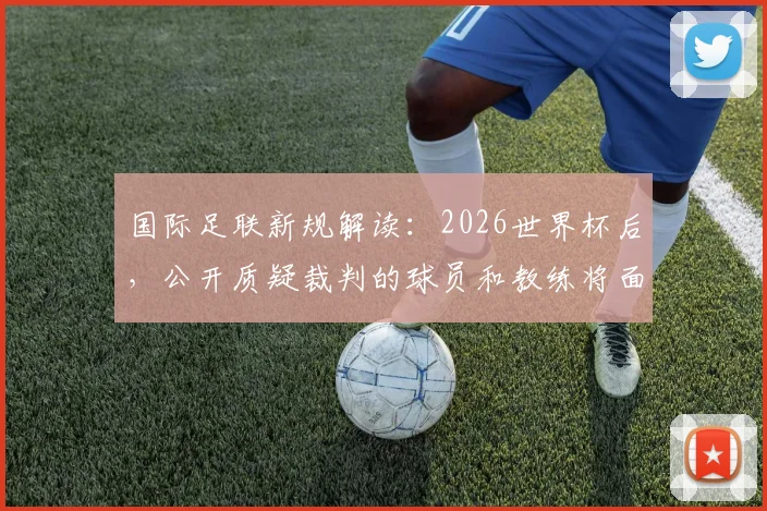 国际足联新规解读：2026世界杯后，公开质疑裁判的球员和教练将面临何种处罚？