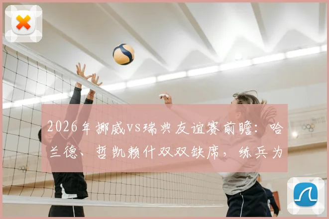 2026年挪威vs瑞典友谊赛前瞻：哈兰德、哲凯赖什双双缺席，练兵为主，历史交锋与看点解析