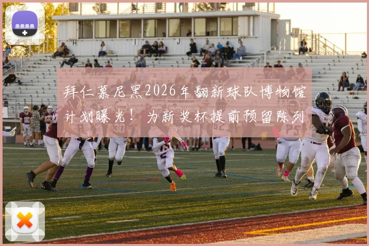 拜仁慕尼黑2026年翻新球队博物馆计划曝光！为新奖杯提前预留陈列位置，盘点德甲霸主辉煌收藏