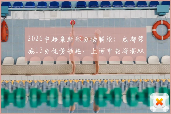 2026中超最新积分榜解读：成都蓉城13分优势领跑，上海申花海港双雄排11、12位