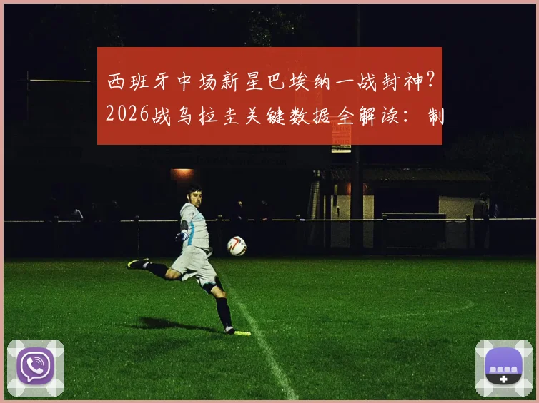 西班牙中场新星巴埃纳一战封神？2026战乌拉圭关键数据全解读：制胜球+75%传球成功率背后
