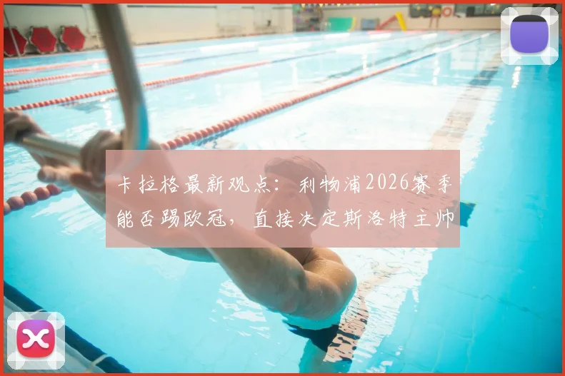 卡拉格最新观点：利物浦2026赛季能否踢欧冠，直接决定斯洛特主帅位置是否稳固，详解背后逻辑与球队前景