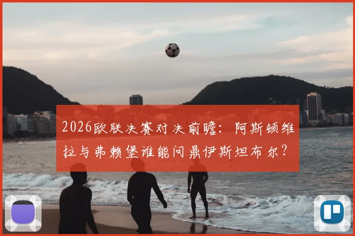 2026欧联决赛对决前瞻：阿斯顿维拉与弗赖堡谁能问鼎伊斯坦布尔？球迷观赛指南