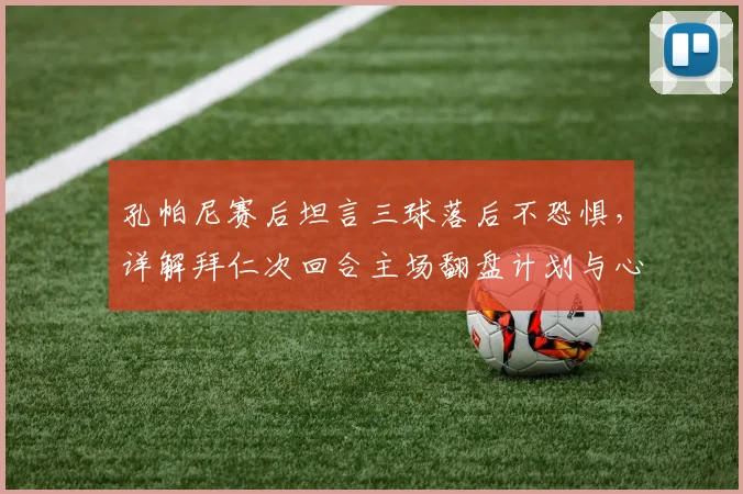 孔帕尼赛后坦言三球落后不恐惧，详解拜仁次回合主场翻盘计划与心态调整关键
