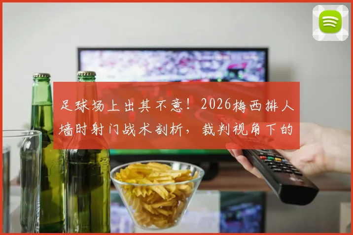 足球场上出其不意!2026梅西排人墙时射门战术剖析,裁判视角下的规则边界与实战应用