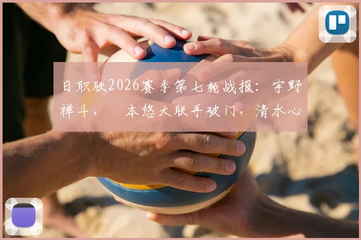 日职联2026赛季第七轮战报：宇野禅斗、嶋本悠大联手破门，清水心跳主场2-1力克京都不死鸟，附最新积分榜变动及进球分析