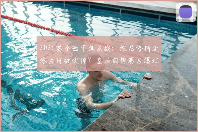 2026赛季西甲焦点战：维尼修斯进球为何被吹掉？皇马前锋赛后爆粗怒斥判罚，详解VAR取消进球规则与争议始末