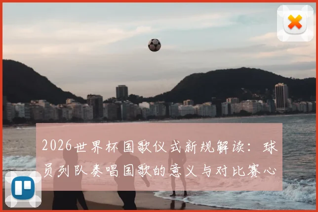 2026世界杯国歌仪式新规解读：球员列队奏唱国歌的意义与对比赛心态的实际影响