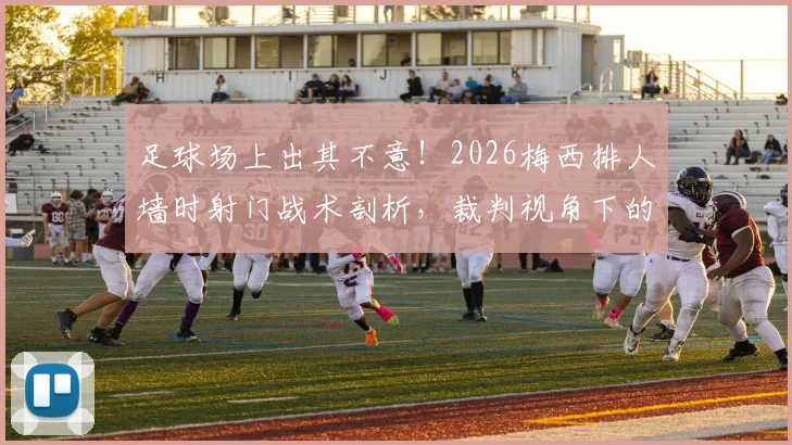足球场上出其不意！2026梅西排人墙时射门战术剖析，裁判视角下的规则边界与实战应用