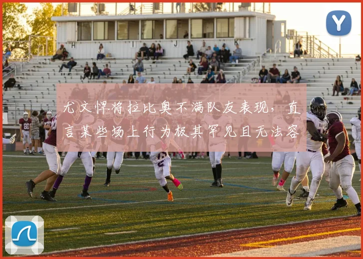 尤文悍将拉比奥不满队友表现，直言某些场上行为极其罕见且无法容忍