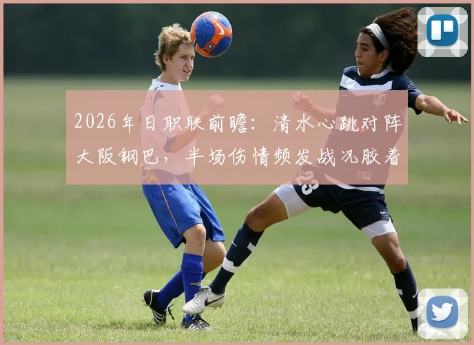 2026年日职联前瞻：清水心跳对阵大阪钢巴，半场伤情频发战况胶着，最新比分速递及战术解析