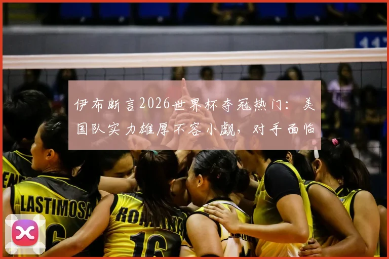 伊布断言2026世界杯夺冠热门：美国队实力雄厚不容小觑，对手面临严峻挑战